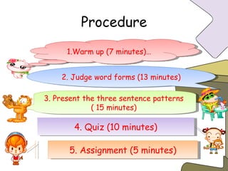 Procedure 1.Warm up (7 minutes)… 2. Judge word forms (13 minutes) 3. Present the three sentence patterns  ( 15 minutes)  4. Quiz (10 minutes) 5. Assignment (5 minutes) 