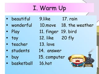 beautiful  9.like  17. rain wonderful  10.move  18. the weather  Play  11. finger  19. bird  toy  12. like  20 fly teacher  13. love students  14.  answer buy  15. computer basketball  16.hot I. Warm Up 