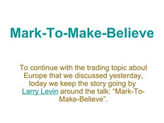 Mark-To-Make-Believe To continue with the trading topic about Europe that we discussed yesterday, today we keep the story going by  Larry Levin  around the talk: “Mark-To-Make-Believe”. 