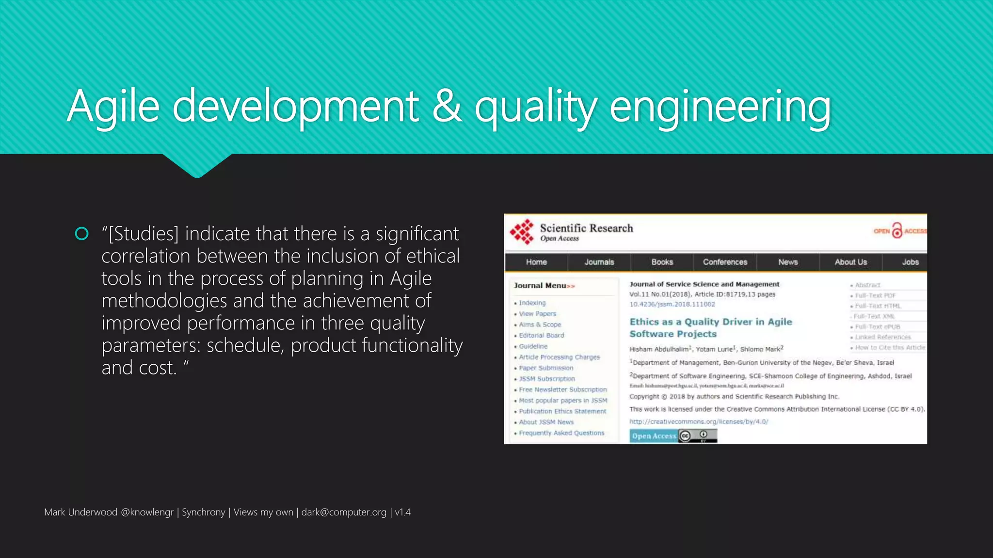 Agile development & quality engineering
 “[Studies] indicate that there is a significant
correlation between the inclusion of ethical
tools in the process of planning in Agile
methodologies and the achievement of
improved performance in three quality
parameters: schedule, product functionality
and cost. “
Mark Underwood @knowlengr | Synchrony | Views my own | dark@computer.org | v1.4
 