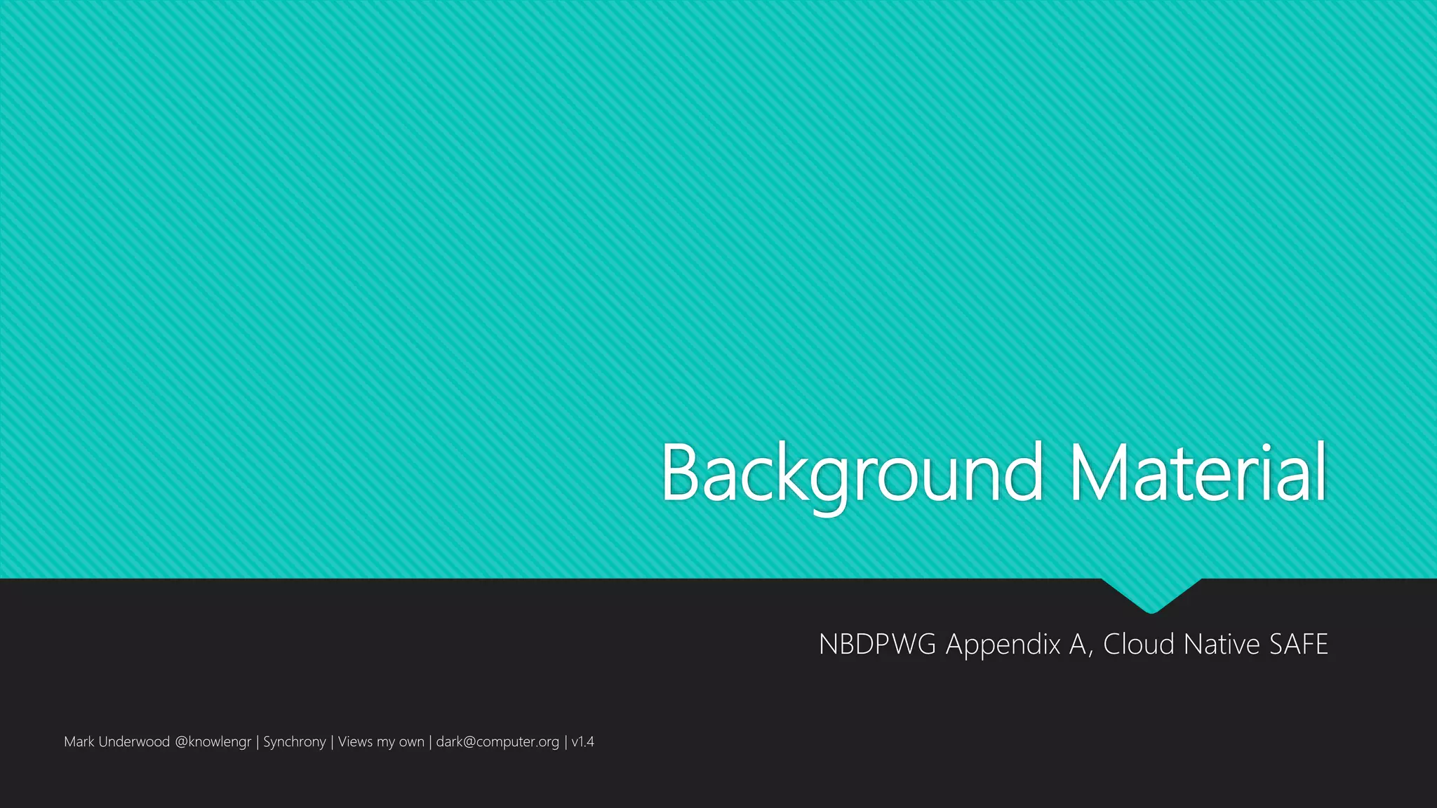 Background Material
NBDPWG Appendix A, Cloud Native SAFE
Mark Underwood @knowlengr | Synchrony | Views my own | dark@computer.org | v1.4
 