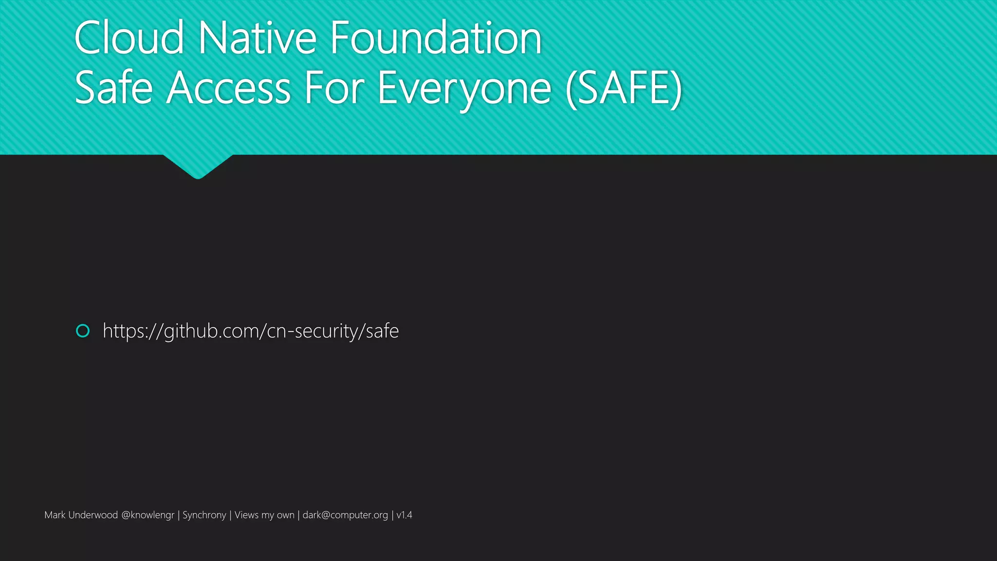 Cloud Native Foundation
Safe Access For Everyone (SAFE)
 https://github.com/cn-security/safe
Mark Underwood @knowlengr | Synchrony | Views my own | dark@computer.org | v1.4
 
