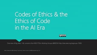 Codes of Ethics & the
Ethics of Code
in the AI Era
Overview of big data / ML concerns from IEEE P70nn Working Groups @IEEESA http://sites.ieee.org/sagroups-7000/
Mark Underwood @knowlengr | Synchrony | Views my own | dark@computer.org | v1.4
 