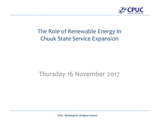 CPUC - Workingfor a Brighter Future
The Role of Renewable Energy In
Chuuk State Service Expansion
Thursday 16 November 2017
 