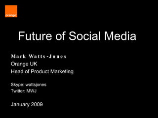 Future of Social Media Mark Watts-Jones Orange UK  Head of Product Marketing Skype: wattsjones Twitter: MWJ January 2009 