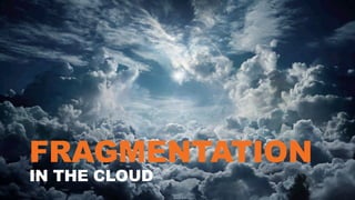 FRAGMENTATION
IN THE CLOUD

 