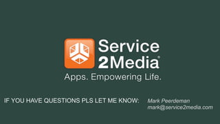 IF YOU HAVE QUESTIONS PLS LET ME KNOW:

Mark Peerdeman
mark@service2media.com
Advanced app solutions | 3
5

 