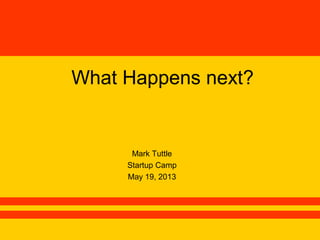What Happens next?
Mark Tuttle
Startup Camp
May 19, 2013
 