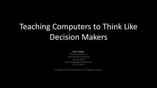 Teaching Computers to Think Like
Decision Makers
Mark Zangari
CEO, Quantellia LLC
San Francisco University
May 23, 2014
Mark.zangari@quantellia.com
303 717 4221
Copyright © 2014 Quantellia LLC. All Rights Reserved.
 