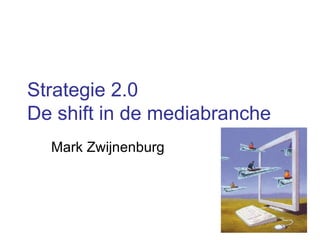 Strategie 2.0 De shift in de mediabranche Mark Zwijnenburg 
