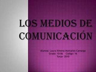 Los medios de comunicación  Alumna: Laura Ximena Montañez Camargo Grado: 10-06    Código: 16   Tunja- 2010 