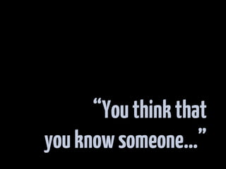 “You think that
you know someone…”
 