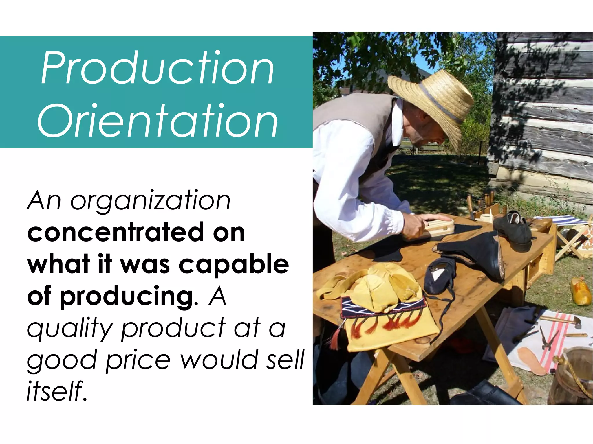 Production
Orientation
An organization
concentrated on
what it was capable
of producing. A
quality product at a
good price would sell
itself.
 