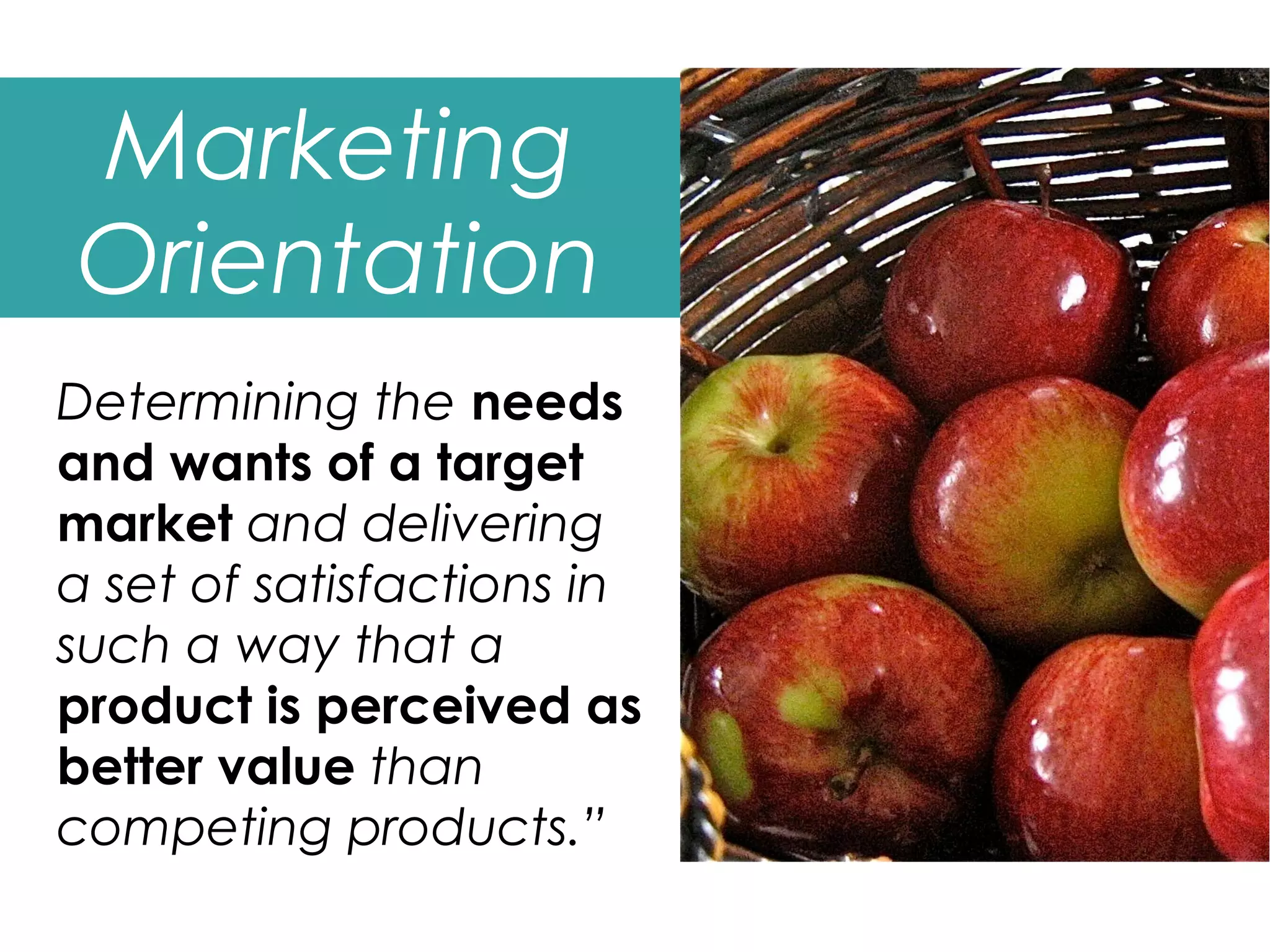 Marketing
Orientation
Determining the needs
and wants of a target
market and delivering
a set of satisfactions in
such a way that a
product is perceived as
better value than
competing products.”
 
