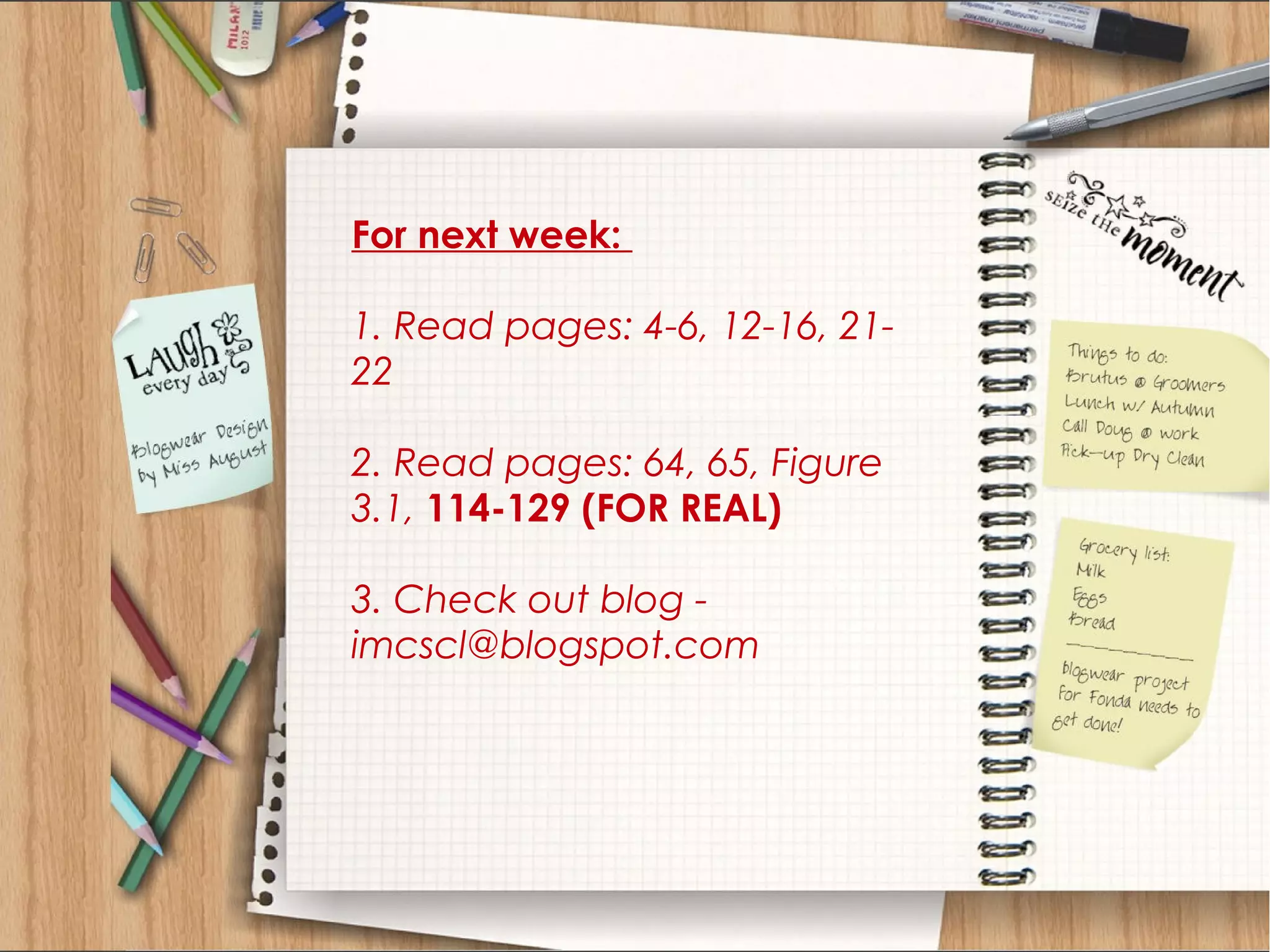 For next week:

1. Read pages: 4-6, 12-16, 21-
22

2. Read pages: 64, 65, Figure
3.1, 114-129 (FOR REAL)

3. Check out blog -
imcscl@blogspot.com
 