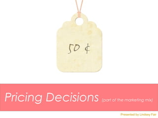 Pricing Decisions   (part of the marketing mix)


                             Presented by Lindsey Fair
 