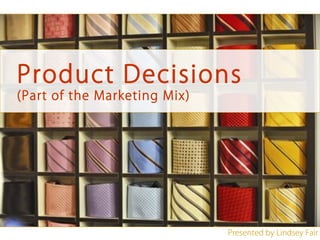 Product Decisions
(Part of the Marketing Mix)




                              Presented by Lindsey Fair
 