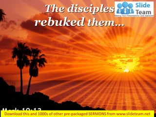 The disciples rebuked them… 
Mark 10:13  