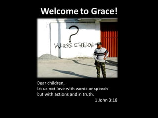 Welcome to Grace!
Dear children,
let us not love with words or speech
but with actions and in truth.
1 John 3:18
 