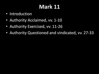 Mark 11
• Introduction
• Authority Acclaimed, vv. 1-10
• Authority Exercised, vv. 11-26
• Authority Questioned and vindicated, vv. 27-33
 