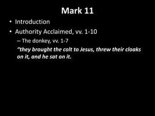 Mark 11
• Introduction
• Authority Acclaimed, vv. 1-10
– The donkey, vv. 1-7
“they brought the colt to Jesus, threw their cloaks
on it, and he sat on it.
 