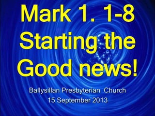 Mark 1. 1-8
Starting the
Good news!
Ballysillan Presbyterian Church
15 September 2013
 