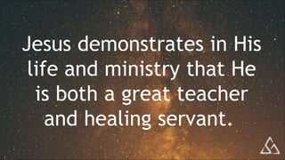 Jesus demonstrates in His
life and ministry that He
is both a great teacher
and healing servant.
 