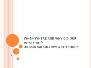 WHEN WHERE AND WHY DID OUR
MONEY GO?
DO BOYS AND GIRLS HAVE A DIFFERENCE?
 