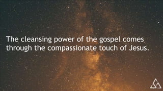 The cleansing power of the gospel comes
through the compassionate touch of Jesus.
 