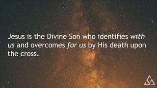 Jesus is the Divine Son who identifies with
us and overcomes for us by His death upon
the cross.
 