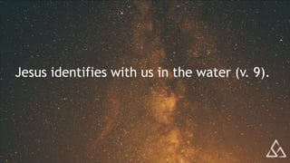 Jesus identifies with us in the water (v. 9).
 