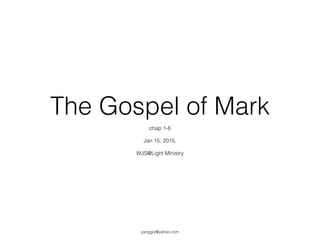 The Gospel of Mark
chap 1-6
!
Jan 15. 2015.
!
WJS@Light Ministry
yanggiz@yahoo.com
 
