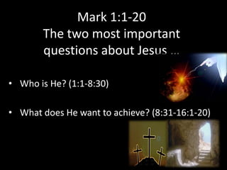 Mark 1:1-20
       The two most important
       questions about Jesus …

• Who is He? (1:1-8:30)

• What does He want to achieve? (8:31-16:1-20)
 