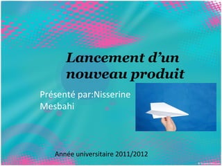 Lancement d’un 
nouveau produit 
Présenté par:Nisserine 
Mesbahi 
Année universitaire 2011/2012 
 