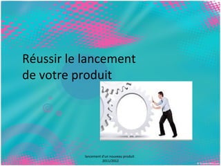 Réussir le lancement 
de votre produit 
lancement d'un nouveau produit 
2011/2012 
 