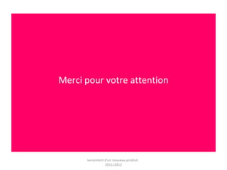 Merci pour votre attention 
lancement d'un nouveau produit 
2011/2012 
