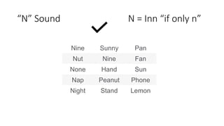“N” Sound N = Inn “if only n”
Nine Sunny Pan
Nut Nine Fan
None Hand Sun
Nap Peanut Phone
Night Stand Lemon
 