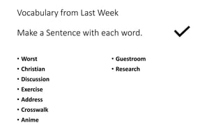 Vocabulary from Last Week
Make a Sentence with each word.
• Worst
• Christian
• Discussion
• Exercise
• Address
• Crosswalk
• Anime
• Guestroom
• Research
 