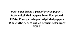 Peter Piper picked a peck of pickled peppers
A peck of pickled peppers Peter Piper picked
If Peter Piper picked a peck of pickled peppers
Where’s the peck of pickled peppers Peter Piper
picked?
 