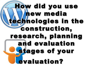 How did you use
     new media
technologies in the
    construction,
research, planning
   and evaluation
   stages of your
  evaluation?
 
