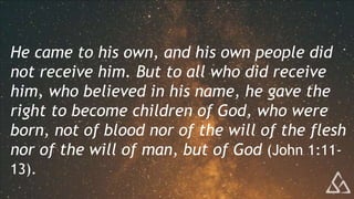He came to his own, and his own people did
not receive him. But to all who did receive
him, who believed in his name, he gave the
right to become children of God, who were
born, not of blood nor of the will of the flesh
nor of the will of man, but of God (John 1:11-
13).
 