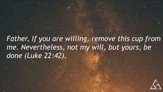 Father, if you are willing, remove this cup from
me. Nevertheless, not my will, but yours, be
done (Luke 22:42).
 