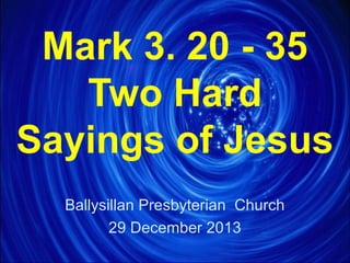 Mark 3. 20 - 35
Two Hard
Sayings of Jesus
Ballysillan Presbyterian Church
29 December 2013

 