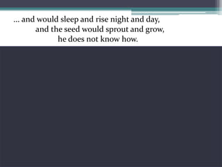 ... and would sleep and rise night and day, 	and the seed would sprout and grow, 		he does not know how.