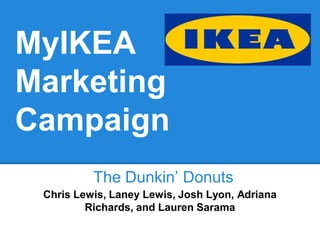 MyIKEA
Marketing
Campaign
The Dunkin’ Donuts
Chris Lewis, Laney Lewis, Josh Lyon, Adriana
Richards, and Lauren Sarama

 