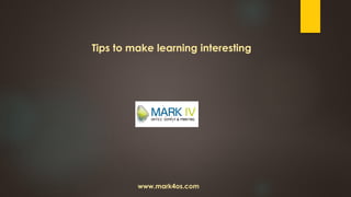 www.mark4os.com
Tips to make learning interesting
 