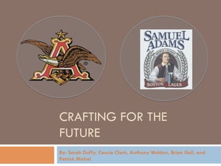 CRAFTING FOR THE
FUTURE
By: Sarah Duffy, Cassie Clark, Anthony Weldon, Brian Geil, and
Patrick Michel
 