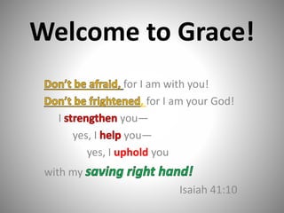 Welcome to Grace!
for I am with you!
, for I am your God!
I you—
yes, I you—
yes, I uphold you
with my
Isaiah 41:10
 