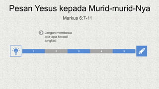 Pesan Yesus kepada Murid-murid-Nya
2 3 4 5
1
Jangan membawa
apa-apa kecuali
tongkat.
Markus 6:7-11
 