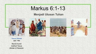 Yesus Ditolak
(ayt. 1-6a)
Murid-murid
melihat Yesus
ditolak di Nazaret.
Markus 6:1-13
Menjadi Utusan Tuhan
 